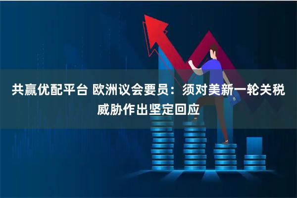 共赢优配平台 欧洲议会要员：须对美新一轮关税威胁作出坚定回应