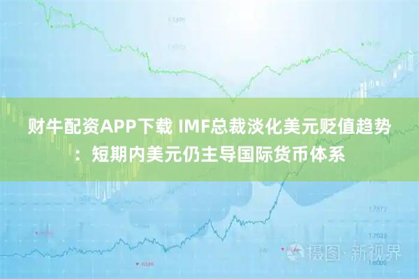 财牛配资APP下载 IMF总裁淡化美元贬值趋势：短期内美元仍主导国际货币体系