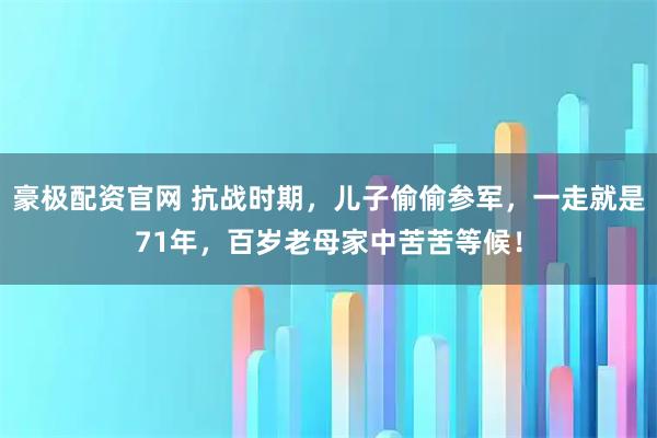 豪极配资官网 抗战时期，儿子偷偷参军，一走就是71年，百岁老母家中苦苦等候！